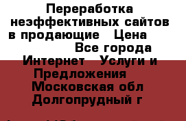 Переработка неэффективных сайтов в продающие › Цена ­ 5000-10000 - Все города Интернет » Услуги и Предложения   . Московская обл.,Долгопрудный г.